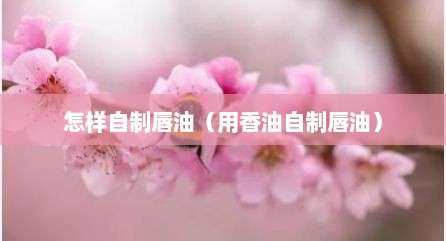怎样自制唇油（用香油自制唇油）