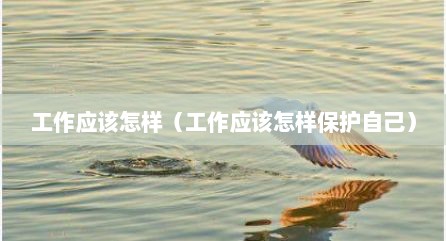 工作应该怎样（工作应该怎样保护自己）