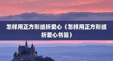 怎样用正方形纸折爱心（怎样用正方形纸折爱心书签）