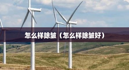 怎么样除皱（怎么样除皱好）
