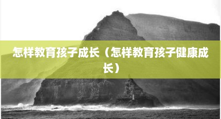 怎样教育孩子成长（怎样教育孩子健康成长）