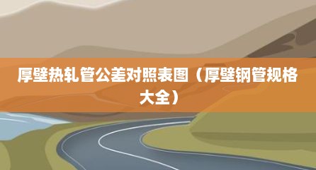 厚壁热轧管公差对照表图（厚壁钢管规格大全）