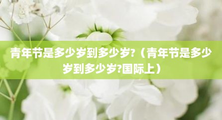 青年节是多少岁到多少岁?（青年节是多少岁到多少岁?国际上）