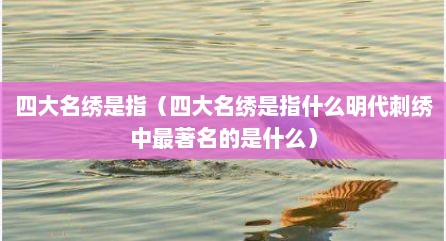 四大名绣是指（四大名绣是指什么明代刺绣中最著名的是什么）