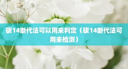 碳14断代法可以用来判定（碳14断代法可用来检测）