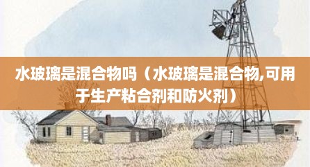 水玻璃是混合物吗（水玻璃是混合物,可用于生产粘合剂和防火剂）
