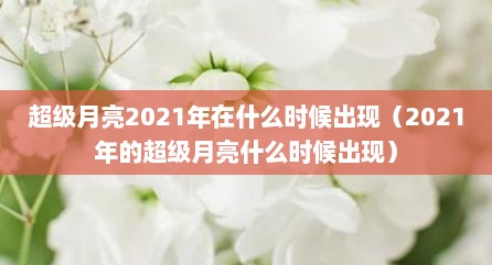 超级月亮2021年在什么时候出现（2021年的超级月亮什么时候出现）