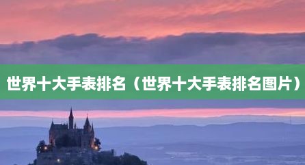 世界十大手表排名（世界十大手表排名图片）