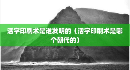 活字印刷术是谁发明的（活字印刷术是哪个朝代的）
