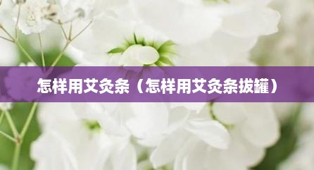 怎样用艾灸条（怎样用艾灸条拔罐）