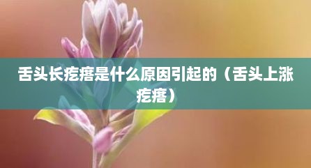 舌头长疙瘩是什么原因引起的（舌头上涨疙瘩）