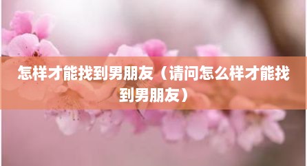 怎样才能找到男朋友（请问怎么样才能找到男朋友）