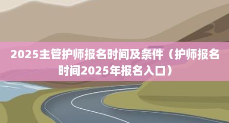 2025主管护师报名时间及条件（护师报名时间2025年报名入口）