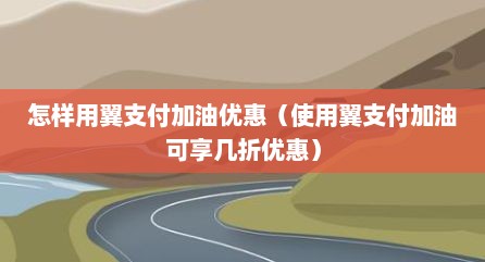怎样用翼支付加油优惠（使用翼支付加油可享几折优惠）