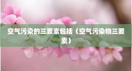 空气污染的三要素包括（空气污染物三要素）
