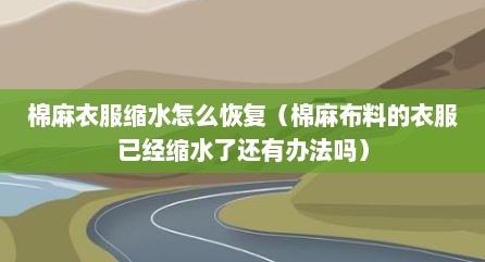 棉麻衣服缩水怎么恢复（棉麻布料的衣服已经缩水了还有办法吗）