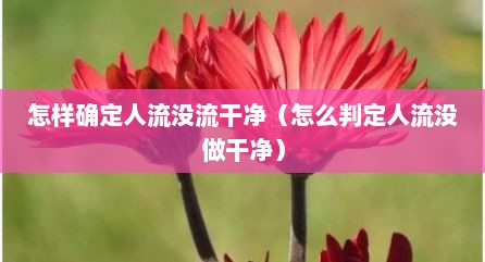 怎样确定人流没流干净（怎么判定人流没做干净）