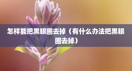 怎样能把黑眼圈去掉（有什么办法把黑眼圈去掉）