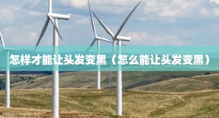 怎样才能让头发变黑（怎么能让头发变黑）