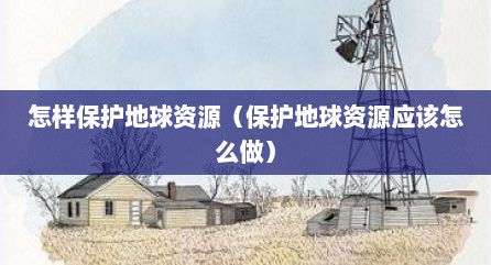 怎样保护地球资源（保护地球资源应该怎么做）