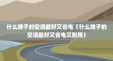 什么牌子的空调最好又省电（什么牌子的空调最好又省电又耐用）