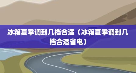 冰箱夏季调到几档合适（冰箱夏季调到几档合适省电）