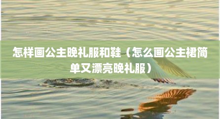 怎样画公主晚礼服和鞋（怎么画公主裙简单又漂亮晚礼服）