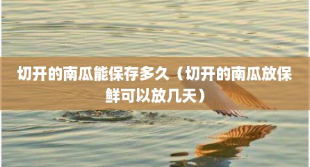 切开的南瓜能保存多久（切开的南瓜放保鲜可以放几天）