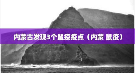 内蒙古发现3个鼠疫疫点（内蒙 鼠疫）