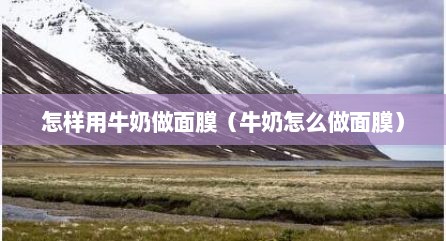 怎样用牛奶做面膜（牛奶怎么做面膜）