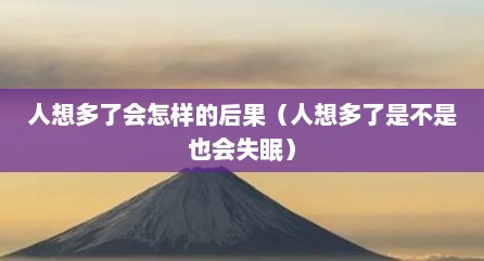 人想多了会怎样的后果（人想多了是不是也会失眠）