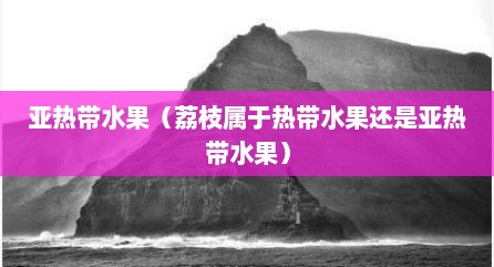 亚热带水果（荔枝属于热带水果还是亚热带水果）