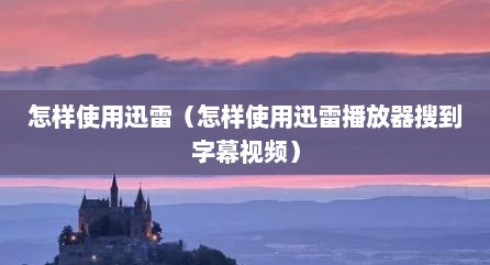 怎样使用迅雷（怎样使用迅雷播放器搜到字幕视频）