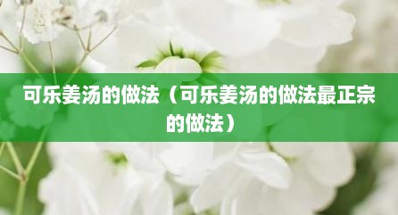 可乐姜汤的做法（可乐姜汤的做法最正宗的做法）