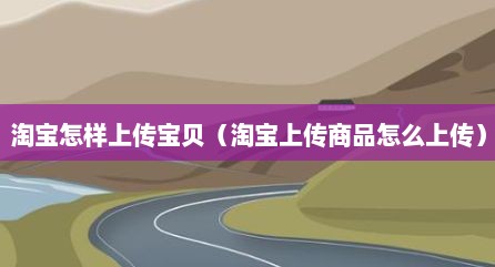 淘宝怎样上传宝贝（淘宝上传商品怎么上传）
