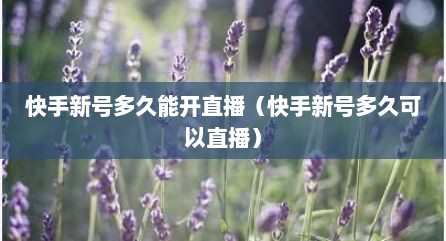 快手新号多久能开直播（快手新号多久可以直播）