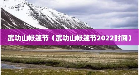 武功山帐篷节（武功山帐篷节2022时间）