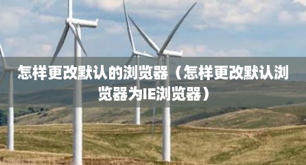 怎样更改默认的浏览器（怎样更改默认浏览器为IE浏览器）