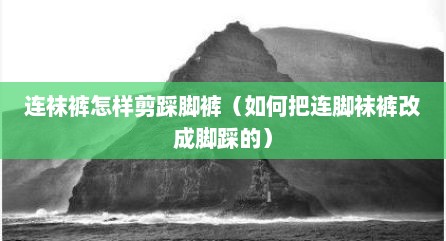 连袜裤怎样剪踩脚裤（如何把连脚袜裤改成脚踩的）
