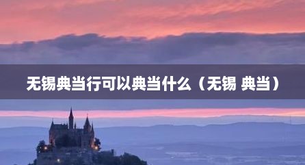 无锡典当行可以典当什么（无锡 典当）