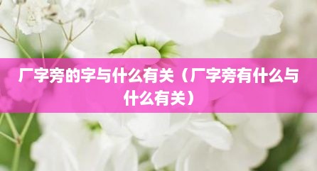 厂字旁的字与什么有关（厂字旁有什么与什么有关）
