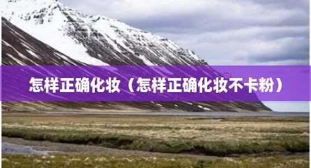 怎样正确化妆（怎样正确化妆不卡粉）