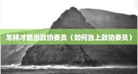 怎样才能当政协委员（如何当上政协委员）