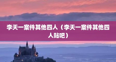 李天一案件其他四人（李天一案件其他四人贴吧）