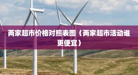 两家超市价格对照表图（两家超市活动谁更便宜）