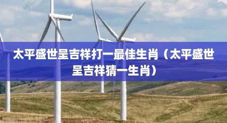 太平盛世呈吉祥打一最佳生肖（太平盛世呈吉祥猜一生肖）