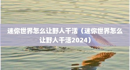 迷你世界怎么让野人干活（迷你世界怎么让野人干活2024）