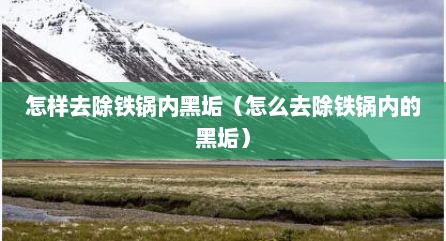 怎样去除铁锅内黑垢（怎么去除铁锅内的黑垢）