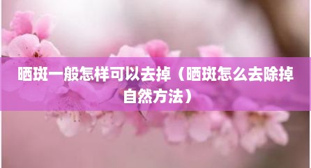 晒斑一般怎样可以去掉（晒斑怎么去除掉自然方法）