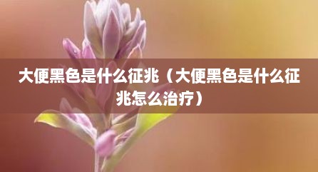 大便黑色是什么征兆（大便黑色是什么征兆怎么治疗）